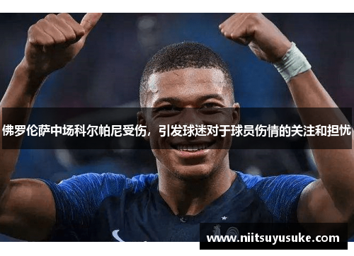 佛罗伦萨中场科尔帕尼受伤，引发球迷对于球员伤情的关注和担忧