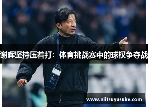 谢晖坚持压着打：体育挑战赛中的球权争夺战