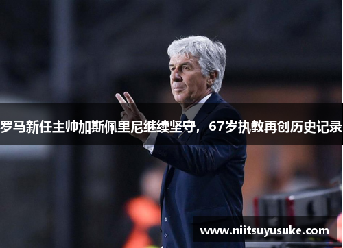 罗马新任主帅加斯佩里尼继续坚守，67岁执教再创历史记录
