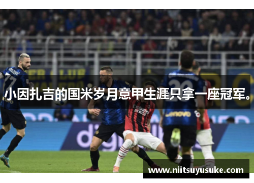 小因扎吉的国米岁月意甲生涯只拿一座冠军。