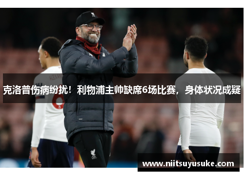 克洛普伤病纷扰！利物浦主帅缺席6场比赛，身体状况成疑