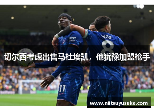 切尔西考虑出售马杜埃凯，他犹豫加盟枪手